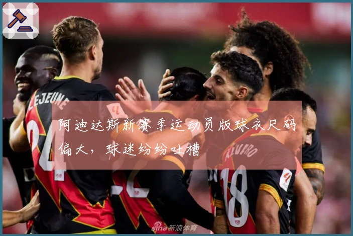 阿迪达斯新赛季运动员版球衣尺码偏大，球迷纷纷吐槽